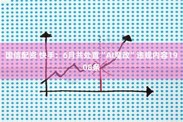 国信配资 快手：6月共处置“AI魔改”违规内容1908条