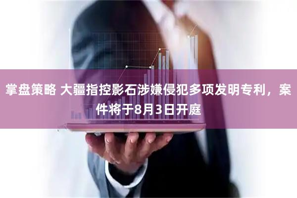掌盘策略 大疆指控影石涉嫌侵犯多项发明专利，案件将于8月3日开庭