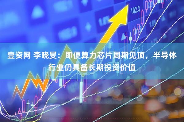 壹资网 李晓旻：即便算力芯片周期见顶，半导体行业仍具备长期投资价值