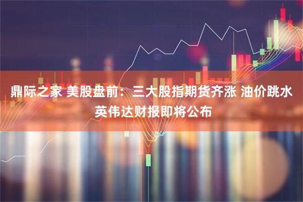 鼎际之家 美股盘前：三大股指期货齐涨 油价跳水 英伟达财报即将公布