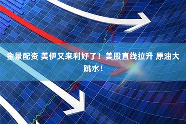 金景配资 美伊又来利好了！美股直线拉升 原油大跳水！